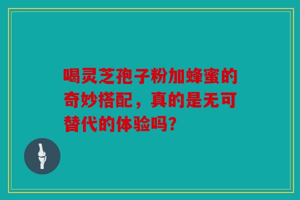 喝灵芝孢子粉加蜂蜜的奇妙搭配，真的是无可替代的体验吗？