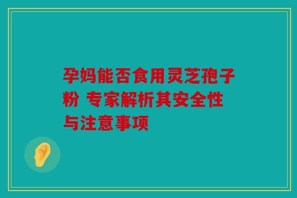 孕妈能否食用灵芝孢子粉 专家解析其安全性与注意事项