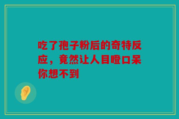 吃了孢子粉后的奇特反应，竟然让人目瞪口呆你想不到