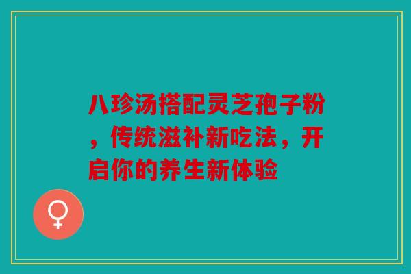 八珍汤搭配灵芝孢子粉，传统滋补新吃法，开启你的养生新体验