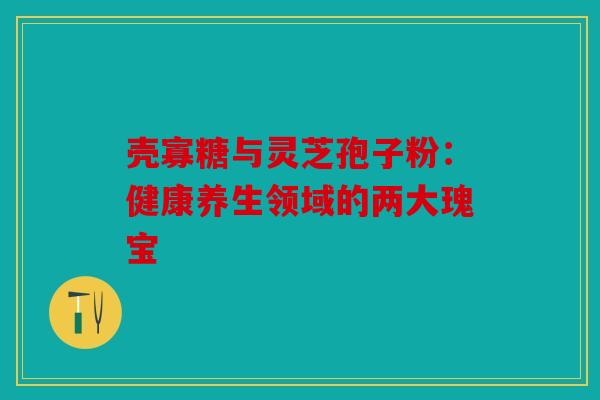 壳寡糖与灵芝孢子粉：健康养生领域的两大瑰宝