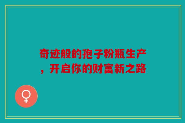 奇迹般的孢子粉瓶生产，开启你的财富新之路