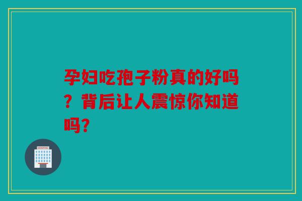 孕妇吃孢子粉真的好吗？背后让人震惊你知道吗？