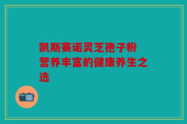 凯斯赛诺灵芝孢子粉 营养丰富的健康养生之选