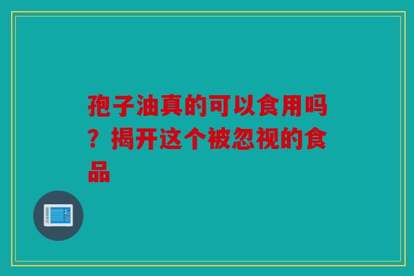 孢子油真的可以食用吗？揭开这个被忽视的食品