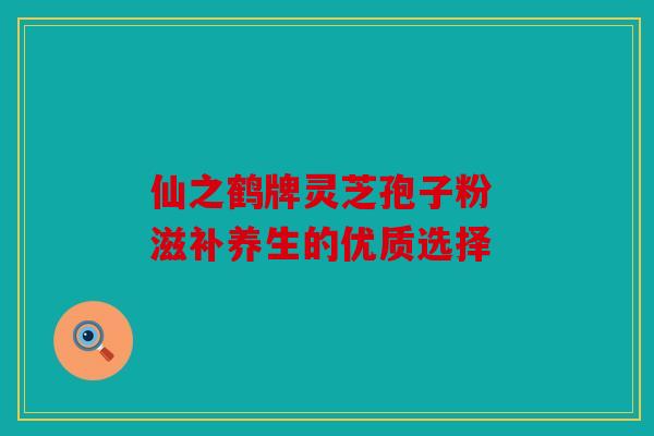 仙之鹤牌灵芝孢子粉 滋补养生的优质选择