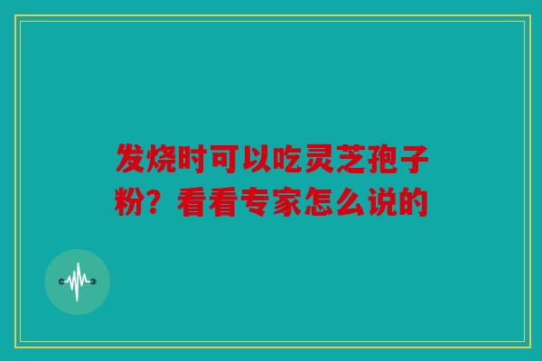 发烧时可以吃灵芝孢子粉？看看专家怎么说的