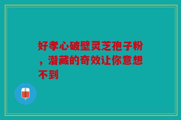 好孝心破壁灵芝孢子粉，潜藏的奇效让你意想不到
