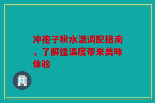 冲孢子粉水温调配指南，了解佳温度带来美味体验