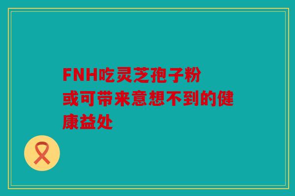FNH吃灵芝孢子粉 或可带来意想不到的健康益处