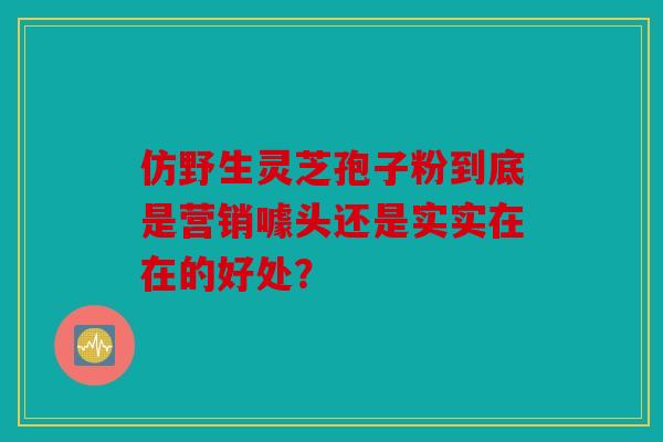 仿野生灵芝孢子粉到底是营销噱头还是实实在在的好处？