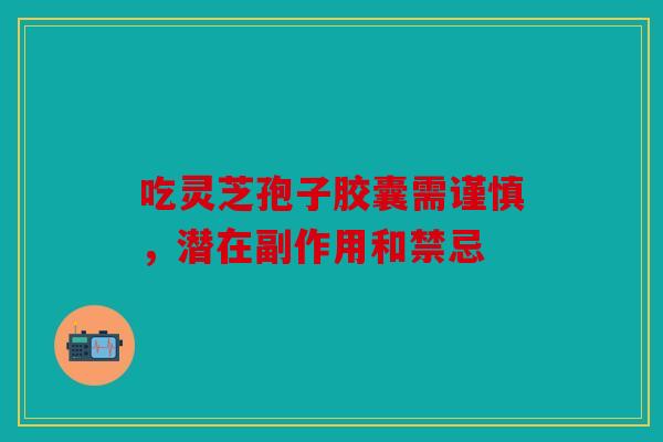 吃灵芝孢子胶囊需谨慎，潜在副作用和禁忌
