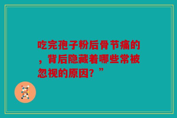 吃完孢子粉后骨节痛的，背后隐藏着哪些常被忽视的原因？”