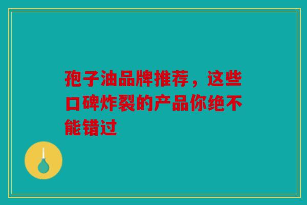 孢子油品牌推荐，这些口碑炸裂的产品你绝不能错过