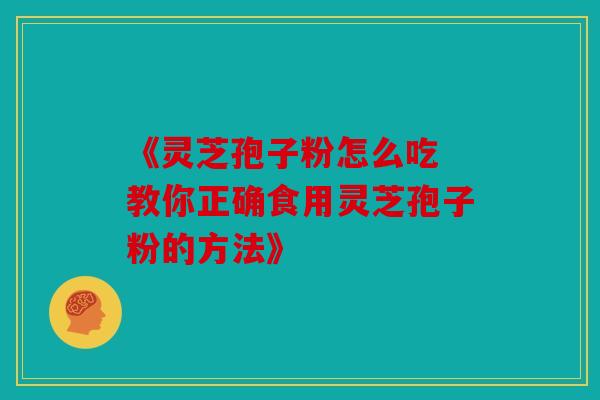 《灵芝孢子粉怎么吃 教你正确食用灵芝孢子粉的方法》
