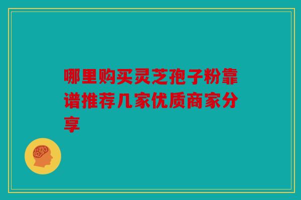 哪里购买灵芝孢子粉靠谱推荐几家优质商家分享
