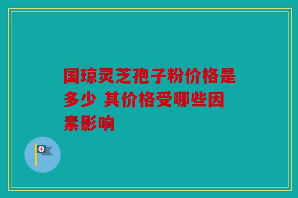 国琼灵芝孢子粉价格是多少 其价格受哪些因素影响