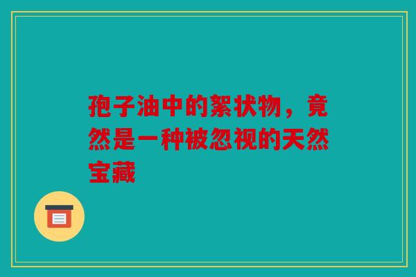 孢子油中的絮状物，竟然是一种被忽视的天然宝藏