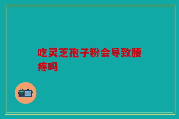 吃灵芝孢子粉会导致腰疼吗