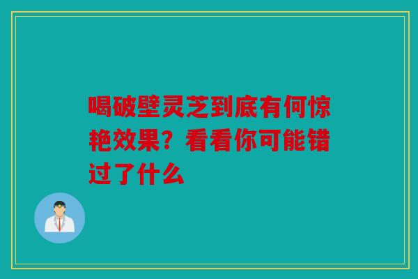 喝破壁灵芝到底有何惊艳效果？看看你可能错过了什么