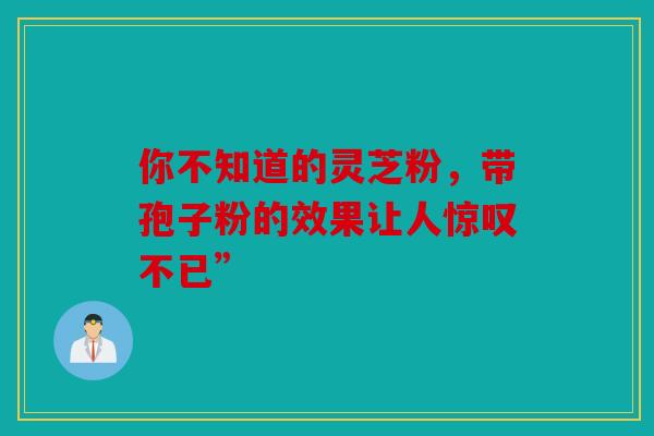 你不知道的灵芝粉，带孢子粉的效果让人惊叹不已”
