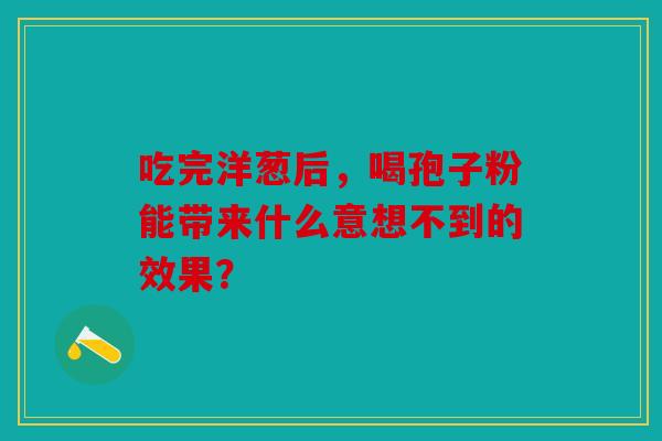 吃完洋葱后，喝孢子粉能带来什么意想不到的效果？