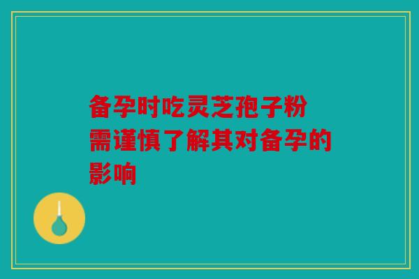 备孕时吃灵芝孢子粉 需谨慎了解其对备孕的影响