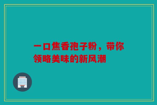 一口焦香孢子粉，带你领略美味的新风潮