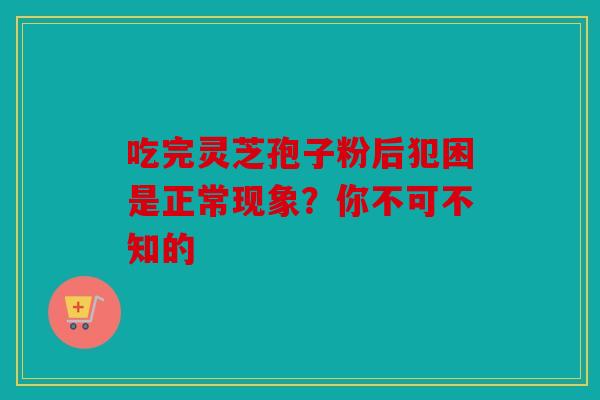 吃完灵芝孢子粉后犯困是正常现象？你不可不知的