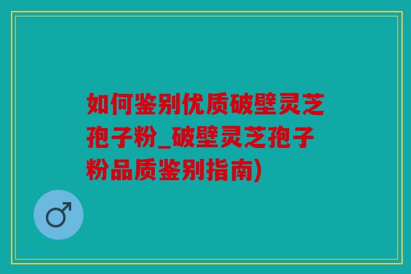 如何鉴别优质破壁灵芝孢子粉_破壁灵芝孢子粉品质鉴别指南)