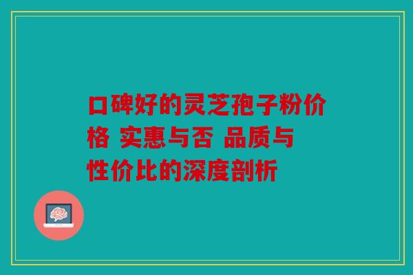 口碑好的灵芝孢子粉价格 实惠与否 品质与性价比的深度剖析