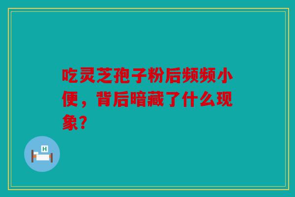 吃灵芝孢子粉后频频小便，背后暗藏了什么现象？