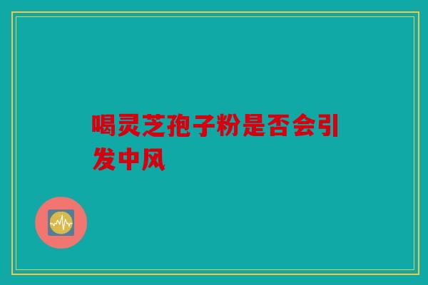喝灵芝孢子粉是否会引发中风