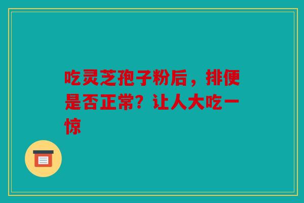 吃灵芝孢子粉后，排便是否正常？让人大吃一惊