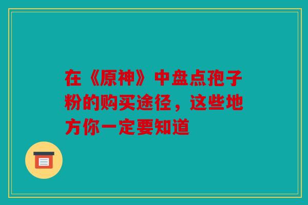 在《原神》中盘点孢子粉的购买途径，这些地方你一定要知道