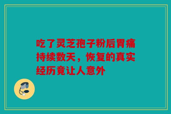 吃了灵芝孢子粉后胃痛持续数天，恢复的真实经历竟让人意外