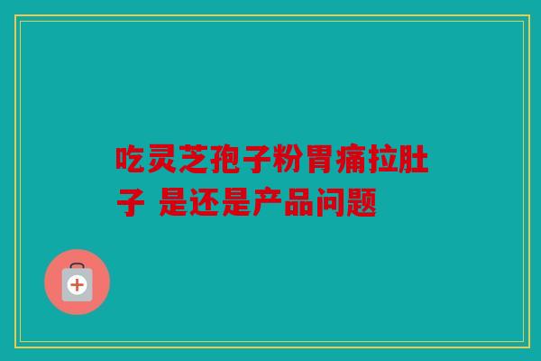 吃灵芝孢子粉胃痛拉肚子 是还是产品问题
