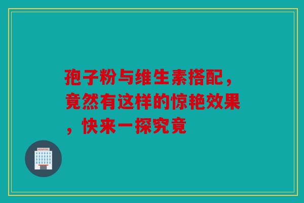 孢子粉与维生素搭配，竟然有这样的惊艳效果，快来一探究竟