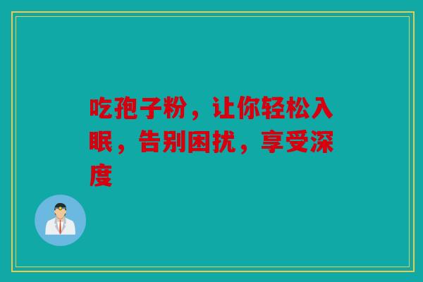 吃孢子粉，让你轻松入眠，告别困扰，享受深度