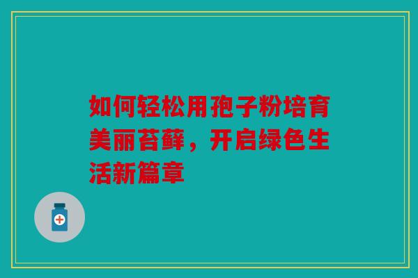如何轻松用孢子粉培育美丽苔藓，开启绿色生活新篇章