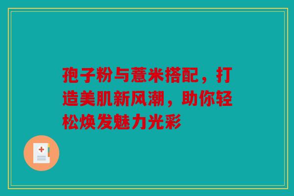 孢子粉与薏米搭配，打造美肌新风潮，助你轻松焕发魅力光彩