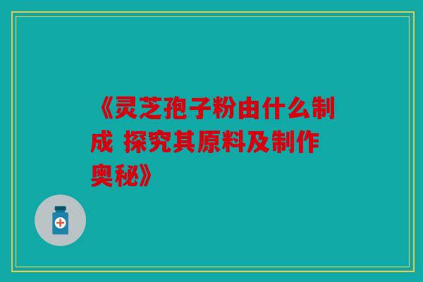 《灵芝孢子粉由什么制成 探究其原料及制作奥秘》