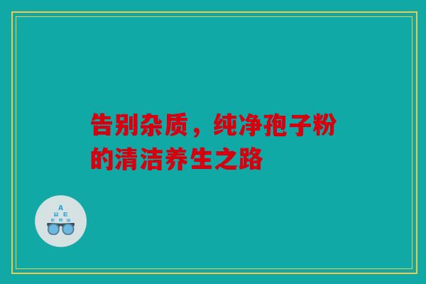 告别杂质，纯净孢子粉的清洁养生之路
