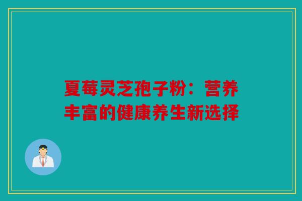 夏莓灵芝孢子粉：营养丰富的健康养生新选择