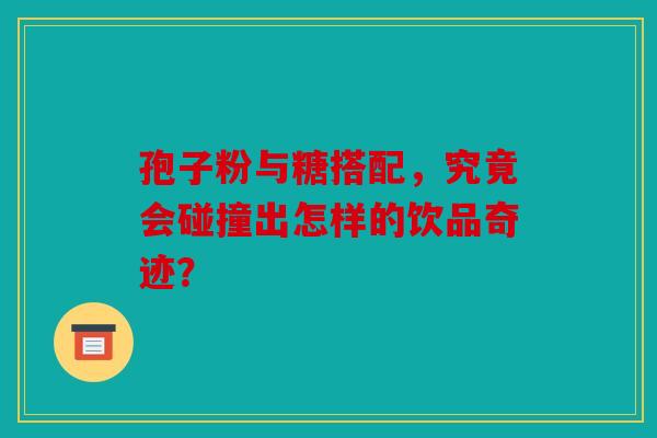 孢子粉与糖搭配，究竟会碰撞出怎样的饮品奇迹？
