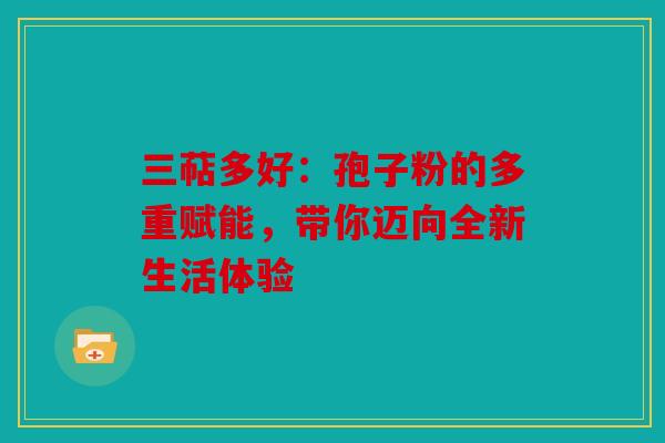 三萜多好：孢子粉的多重赋能，带你迈向全新生活体验