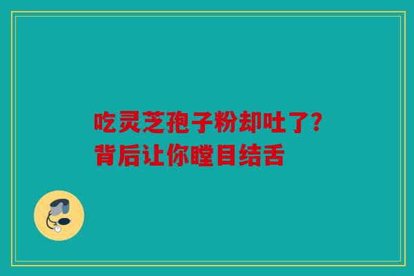 吃灵芝孢子粉却吐了？背后让你瞠目结舌