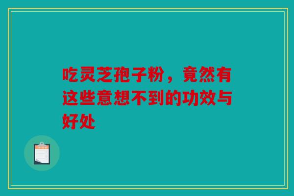 吃灵芝孢子粉，竟然有这些意想不到的功效与好处