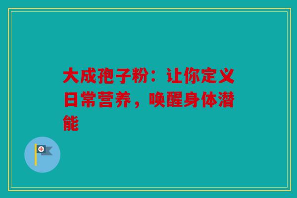 大成孢子粉：让你定义日常营养，唤醒身体潜能
