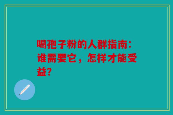 喝孢子粉的人群指南：谁需要它，怎样才能受益？